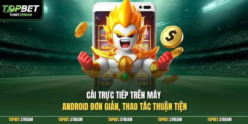 Cài trực tiếp trên máy Android đơn giản, thao tác thuận tiện
